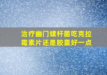 治疗幽门螺杆菌吃克拉霉素片还是胶囊好一点