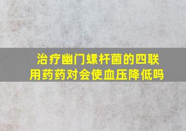 治疗幽门螺杆菌的四联用药药对会使血压降低吗