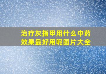 治疗灰指甲用什么中药效果最好用呢图片大全