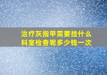 治疗灰指甲需要挂什么科室检查呢多少钱一次