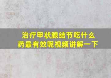 治疗甲状腺结节吃什么药最有效呢视频讲解一下