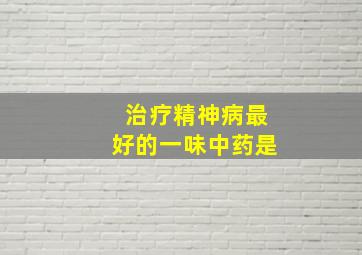 治疗精神病最好的一味中药是