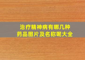 治疗精神病有哪几种药品图片及名称呢大全