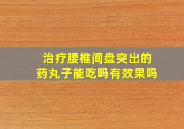 治疗腰椎间盘突出的药丸子能吃吗有效果吗