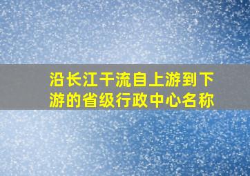 沿长江干流自上游到下游的省级行政中心名称