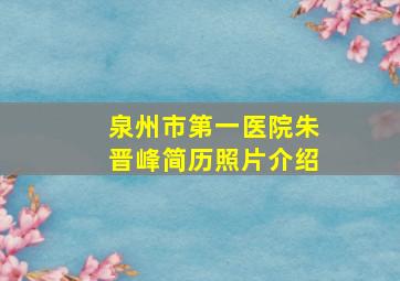 泉州市第一医院朱晋峰简历照片介绍