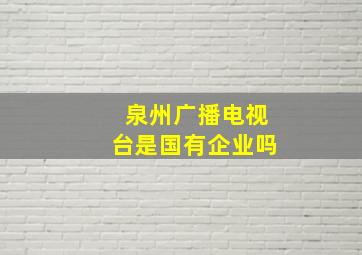 泉州广播电视台是国有企业吗