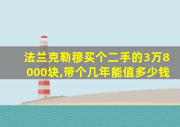 法兰克勒穆买个二手的3万8000块,带个几年能值多少钱