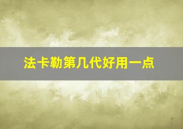 法卡勒第几代好用一点