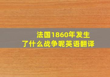 法国1860年发生了什么战争呢英语翻译