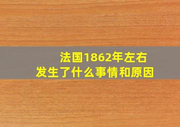 法国1862年左右发生了什么事情和原因