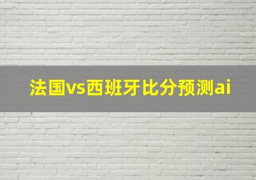 法国vs西班牙比分预测ai