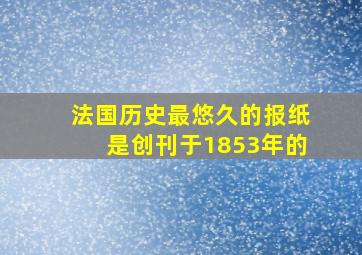 法国历史最悠久的报纸是创刊于1853年的