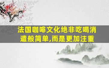 法国咖啡文化绝非吃喝消遣般简单,而是更加注重