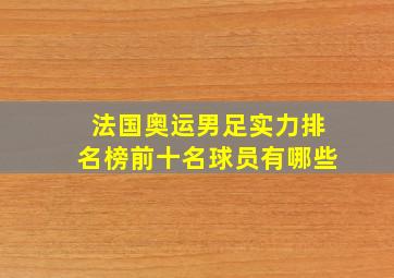 法国奥运男足实力排名榜前十名球员有哪些