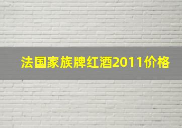 法国家族牌红酒2011价格