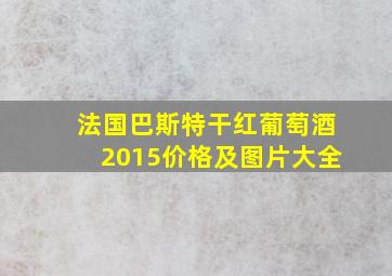 法国巴斯特干红葡萄酒2015价格及图片大全