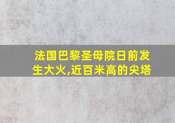 法国巴黎圣母院日前发生大火,近百米高的尖塔