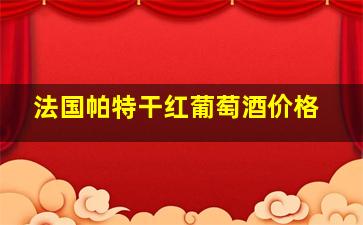 法国帕特干红葡萄酒价格