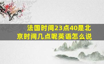 法国时间23点40是北京时间几点呢英语怎么说