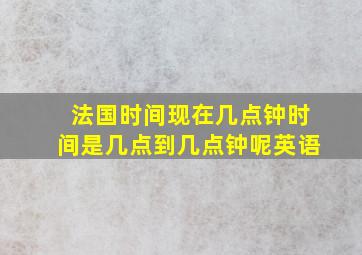 法国时间现在几点钟时间是几点到几点钟呢英语