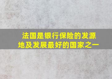 法国是银行保险的发源地及发展最好的国家之一