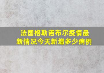 法国格勒诺布尔疫情最新情况今天新增多少病例