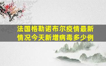 法国格勒诺布尔疫情最新情况今天新增病毒多少例