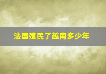 法国殖民了越南多少年