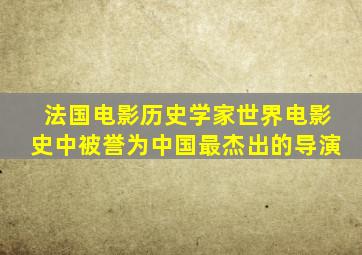 法国电影历史学家世界电影史中被誉为中国最杰出的导演