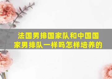 法国男排国家队和中国国家男排队一样吗怎样培养的