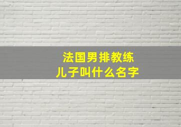 法国男排教练儿子叫什么名字