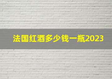 法国红酒多少钱一瓶2023