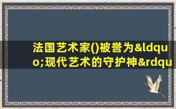 法国艺术家()被誉为“现代艺术的守护神”