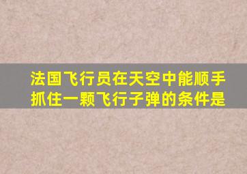 法国飞行员在天空中能顺手抓住一颗飞行子弹的条件是