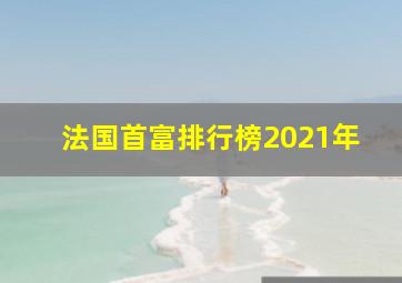 法国首富排行榜2021年