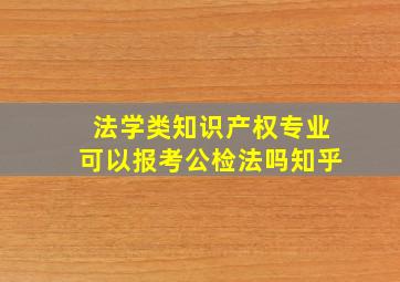 法学类知识产权专业可以报考公检法吗知乎