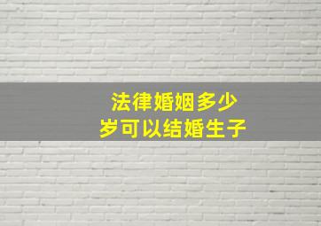 法律婚姻多少岁可以结婚生子