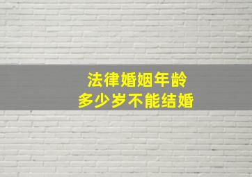 法律婚姻年龄多少岁不能结婚