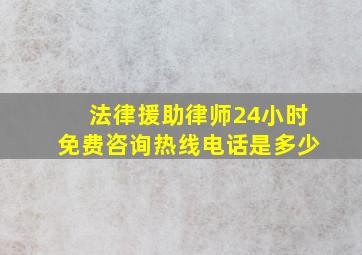 法律援助律师24小时免费咨询热线电话是多少