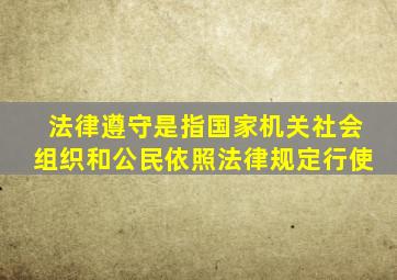 法律遵守是指国家机关社会组织和公民依照法律规定行使