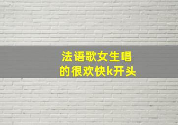 法语歌女生唱的很欢快k开头