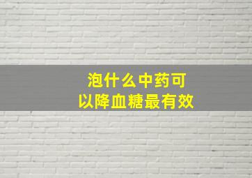 泡什么中药可以降血糖最有效