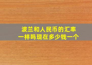 波兰和人民币的汇率一样吗现在多少钱一个