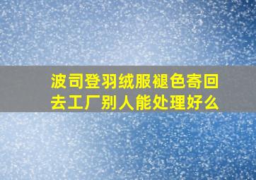 波司登羽绒服褪色寄回去工厂别人能处理好么