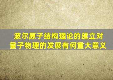 波尔原子结构理论的建立对量子物理的发展有何重大意义