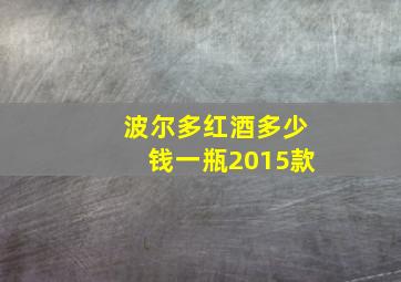 波尔多红酒多少钱一瓶2015款