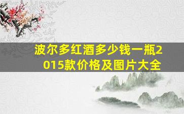 波尔多红酒多少钱一瓶2015款价格及图片大全