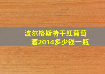 波尔格斯特干红葡萄酒2014多少钱一瓶