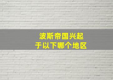 波斯帝国兴起于以下哪个地区